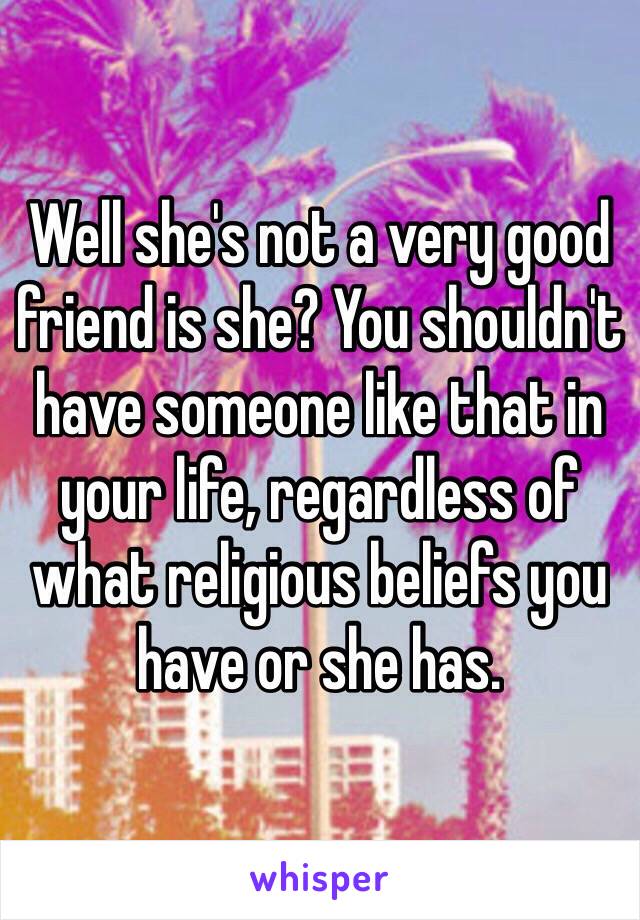 Well she's not a very good friend is she? You shouldn't have someone like that in your life, regardless of what religious beliefs you have or she has.