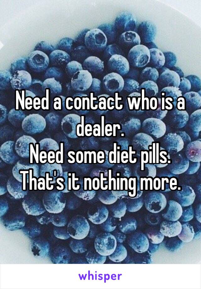 Need a contact who is a dealer. 
Need some diet pills.
That's it nothing more. 