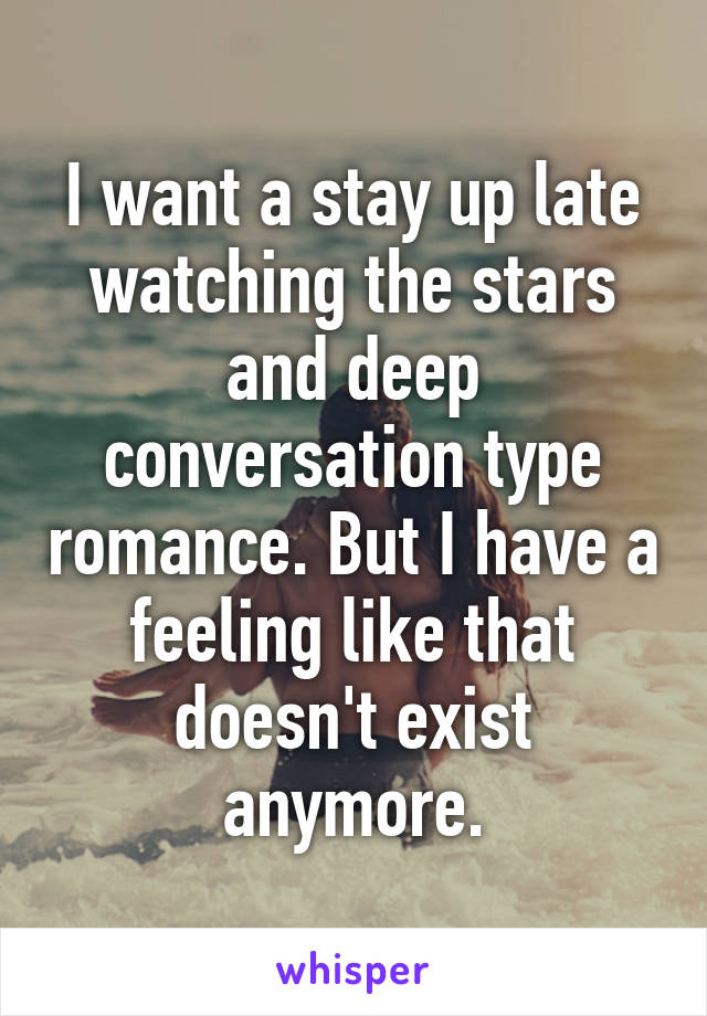 I want a stay up late watching the stars and deep conversation type romance. But I have a feeling like that doesn't exist anymore.