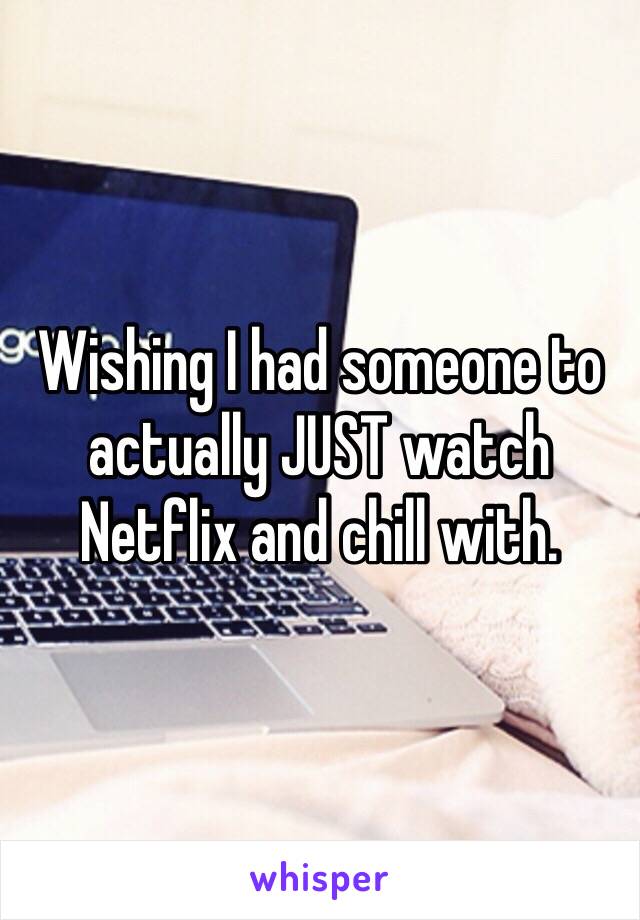 Wishing I had someone to actually JUST watch Netflix and chill with. 