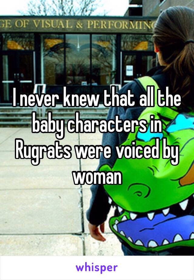 I never knew that all the baby characters in Rugrats were voiced by woman 