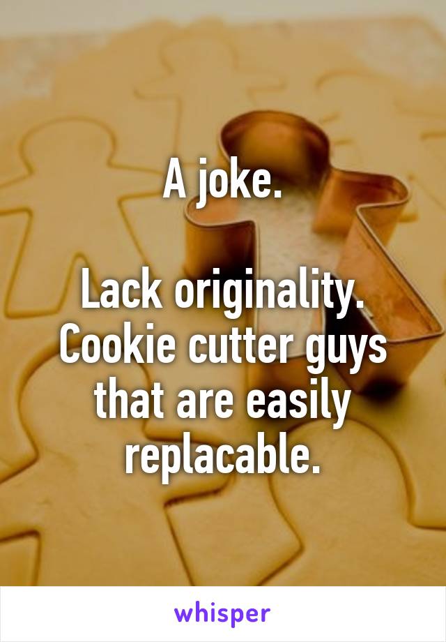 A joke.

Lack originality. Cookie cutter guys that are easily replacable.