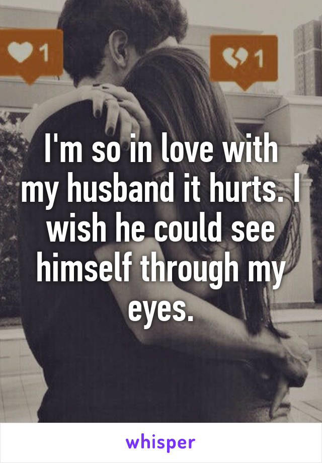 I'm so in love with my husband it hurts. I wish he could see himself through my eyes.
