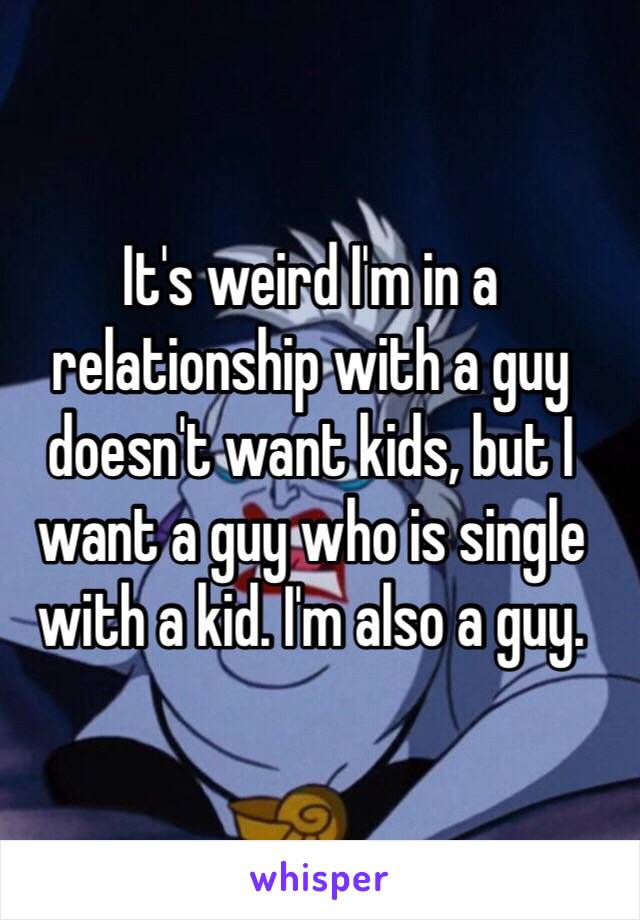 It's weird I'm in a relationship with a guy doesn't want kids, but I want a guy who is single with a kid. I'm also a guy. 