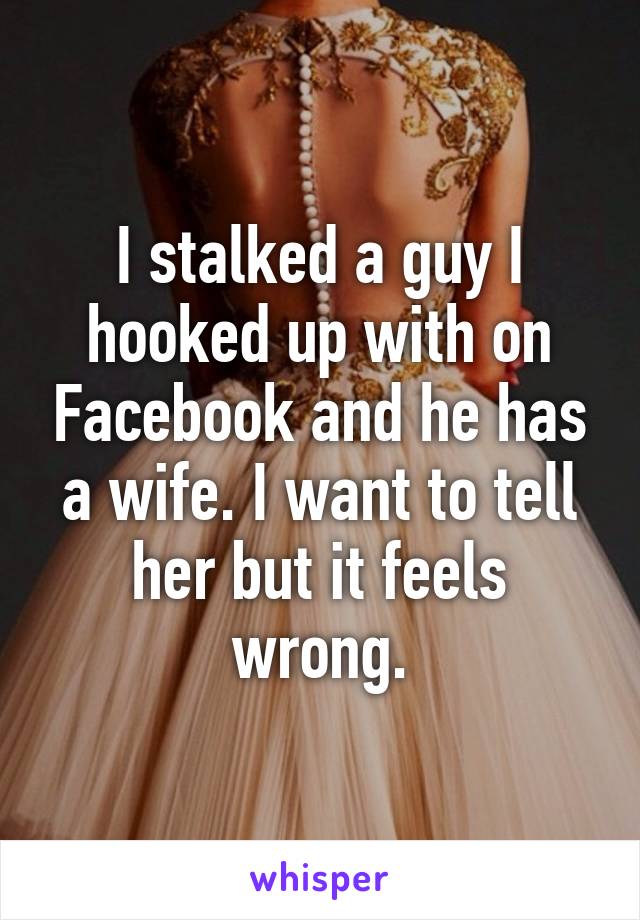 I stalked a guy I hooked up with on Facebook and he has a wife. I want to tell her but it feels wrong.