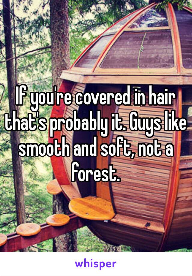 If you're covered in hair that's probably it. Guys like smooth and soft, not a forest.