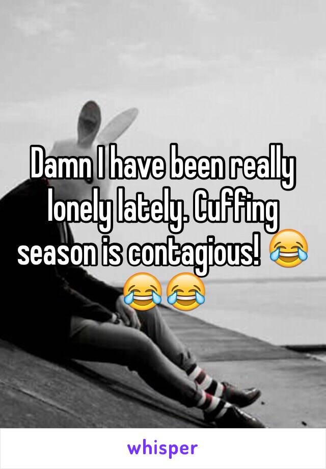 Damn I have been really lonely lately. Cuffing season is contagious! 😂😂😂