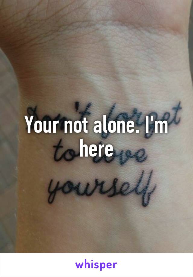 Your not alone. I'm here