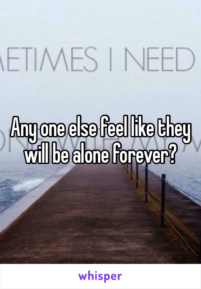Any one else feel like they will be alone forever?
