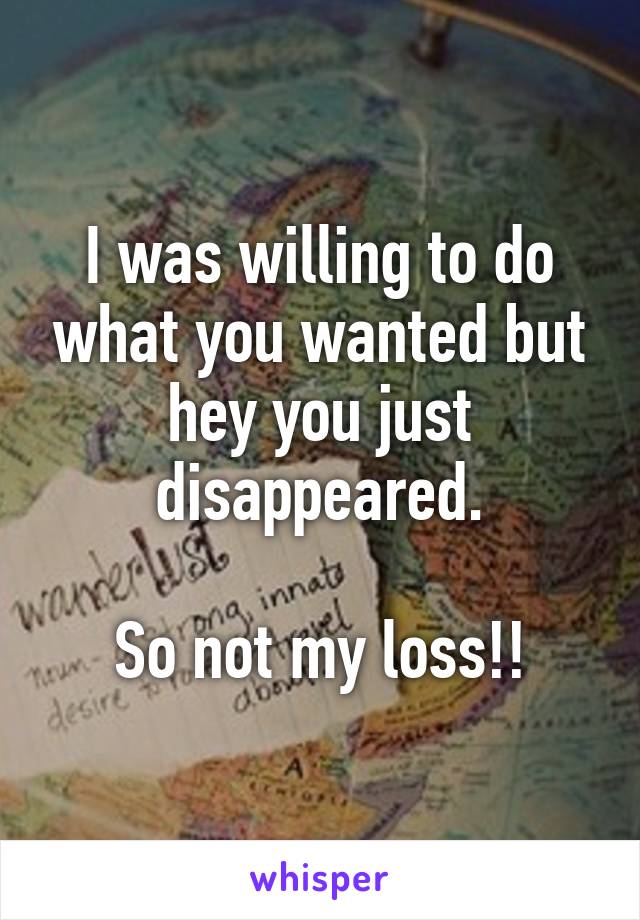I was willing to do what you wanted but hey you just disappeared.

So not my loss!!