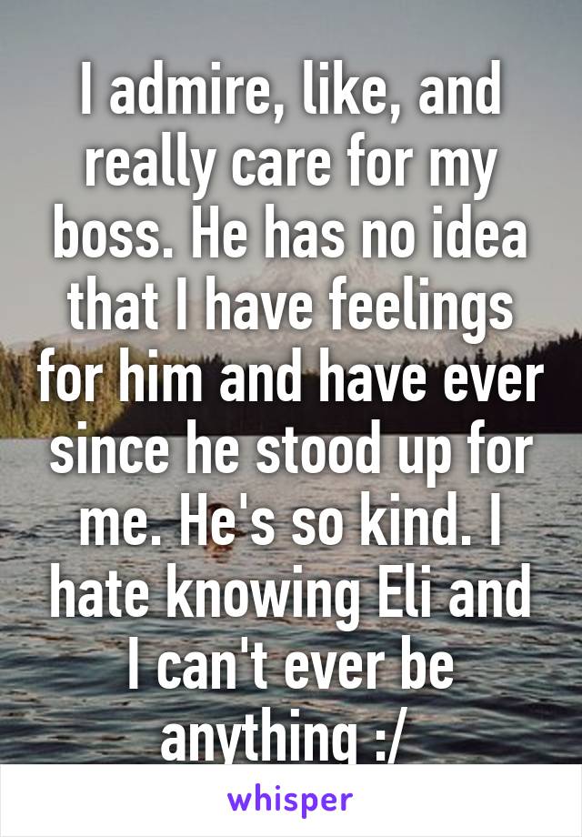 I admire, like, and really care for my boss. He has no idea that I have feelings for him and have ever since he stood up for me. He's so kind. I hate knowing Eli and I can't ever be anything :/ 