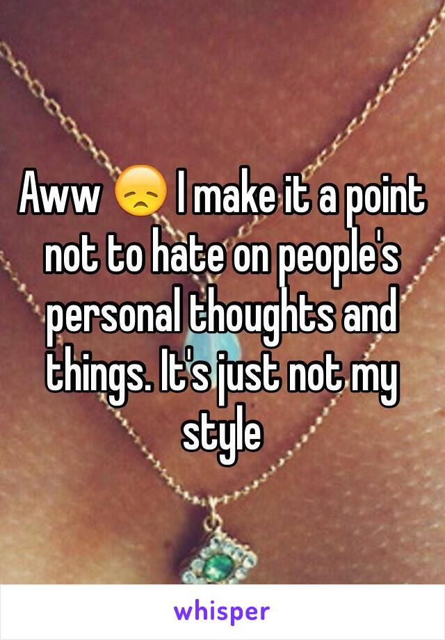 Aww 😞 I make it a point not to hate on people's personal thoughts and things. It's just not my style