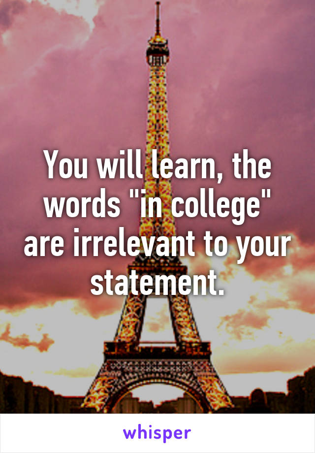 You will learn, the words "in college" are irrelevant to your statement.