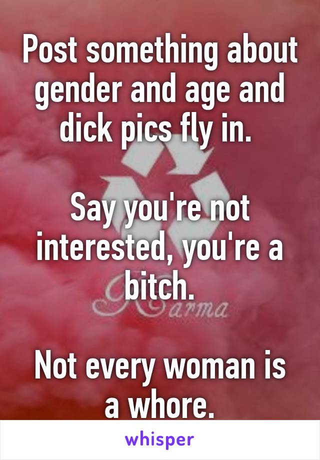 Post something about gender and age and dick pics fly in. 

Say you're not interested, you're a bitch.

Not every woman is a whore.