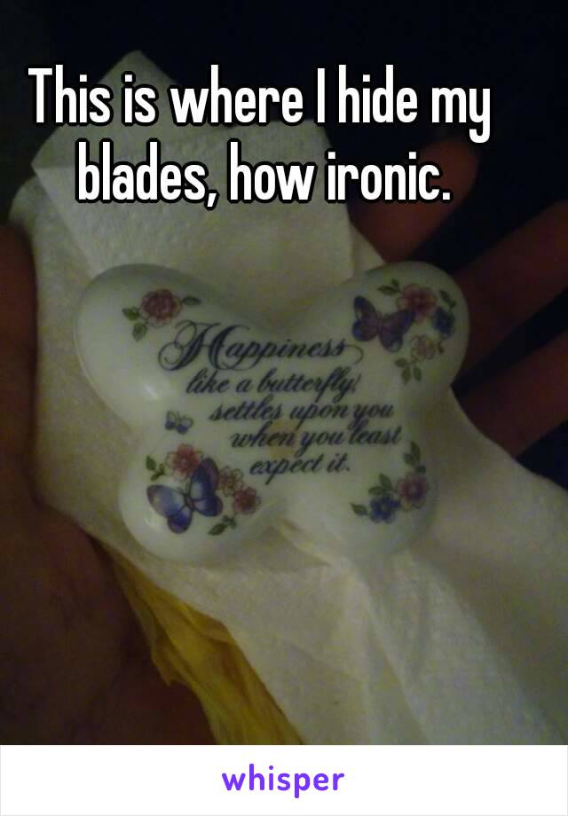 This is where I hide my blades, how ironic.
