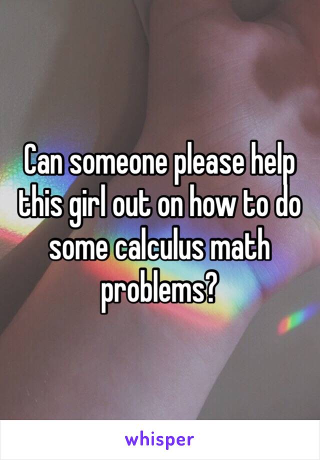 Can someone please help this girl out on how to do some calculus math problems?