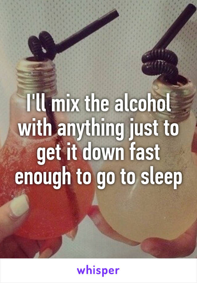 I'll mix the alcohol with anything just to get it down fast enough to go to sleep