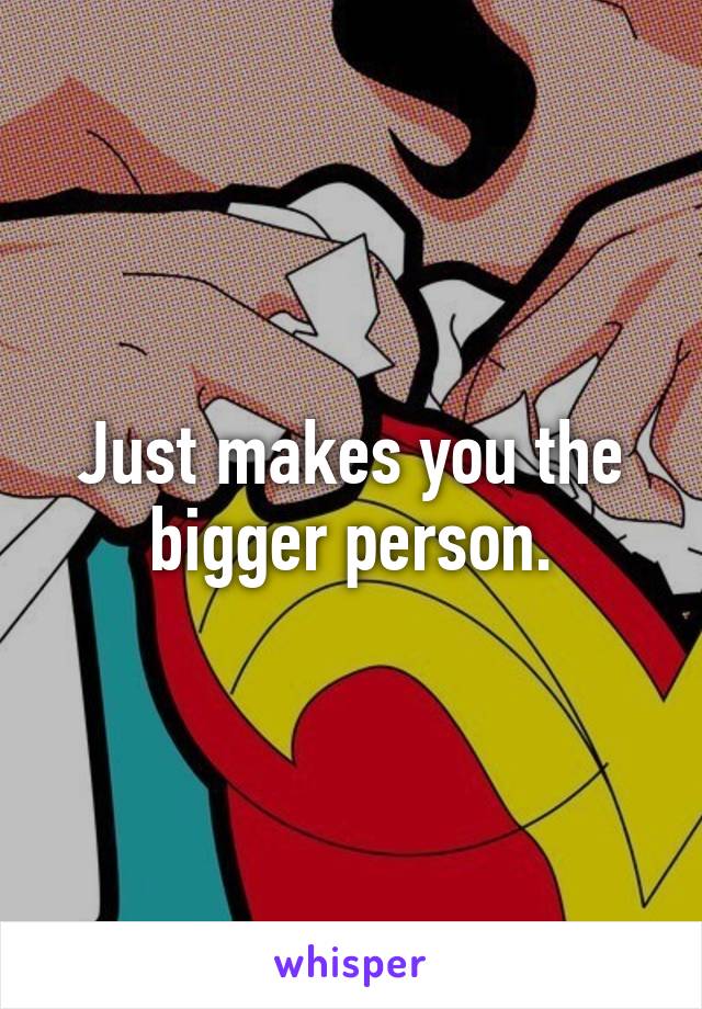Just makes you the bigger person.
