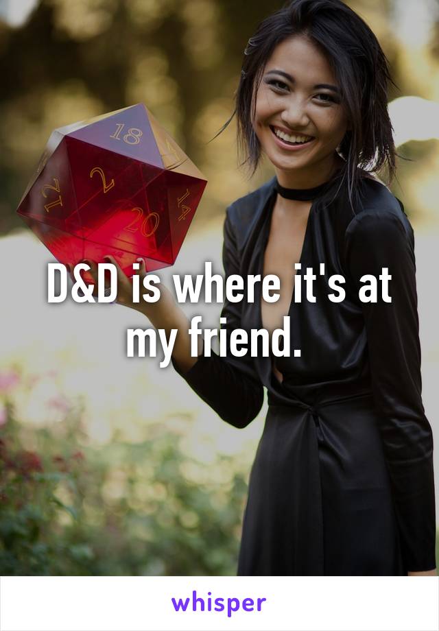 D&D is where it's at my friend. 