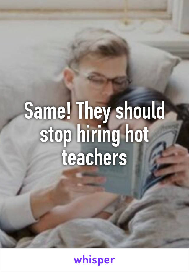 Same! They should stop hiring hot teachers