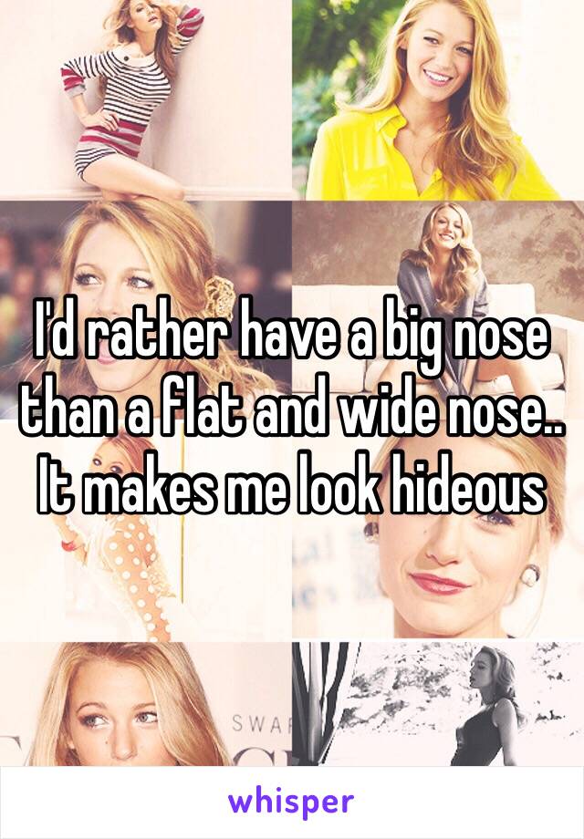 I'd rather have a big nose than a flat and wide nose.. It makes me look hideous