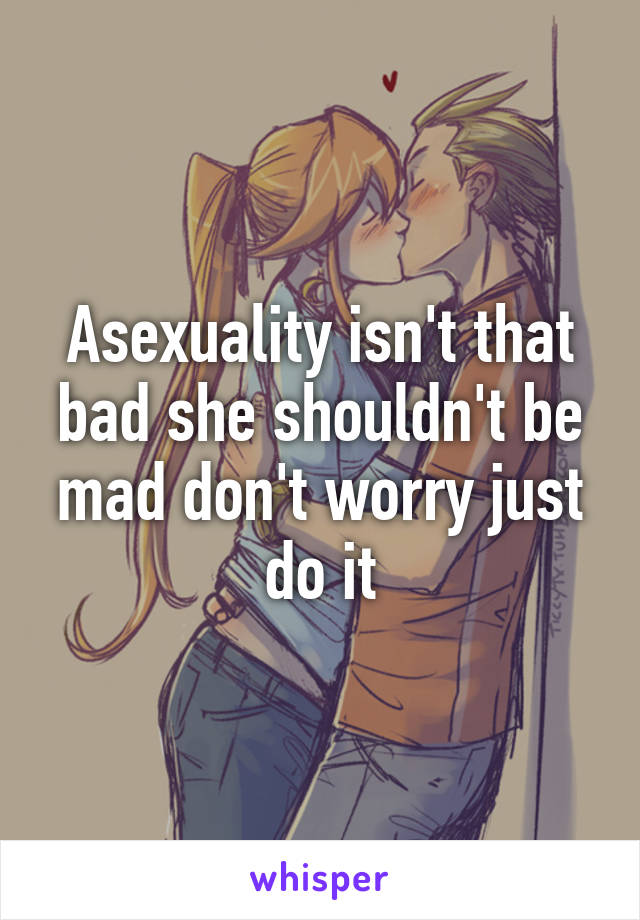 Asexuality isn't that bad she shouldn't be mad don't worry just do it