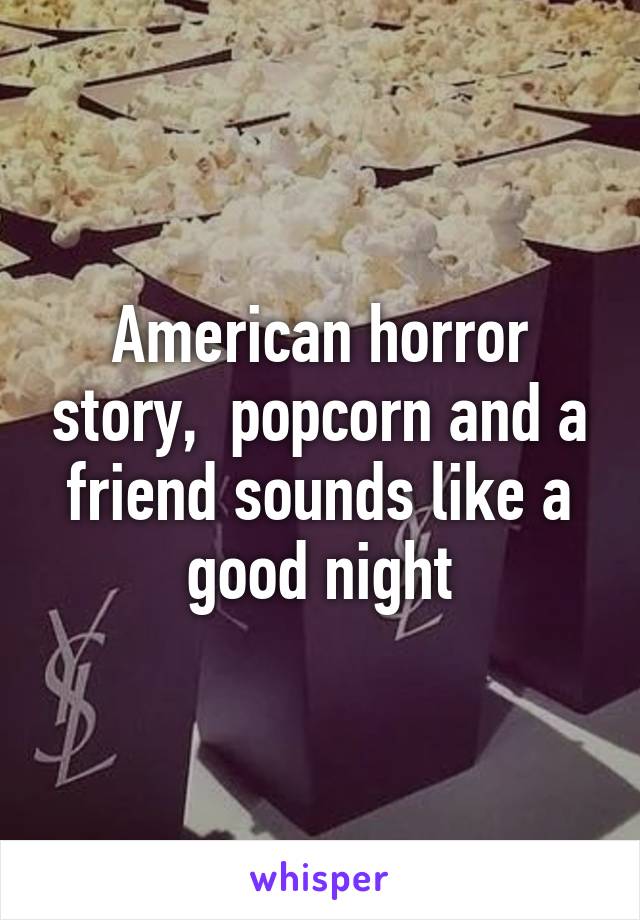 American horror story,  popcorn and a friend sounds like a good night