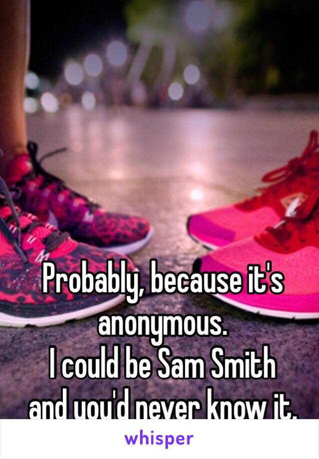 Probably, because it's anonymous.
I could be Sam Smith
and you'd never know it.