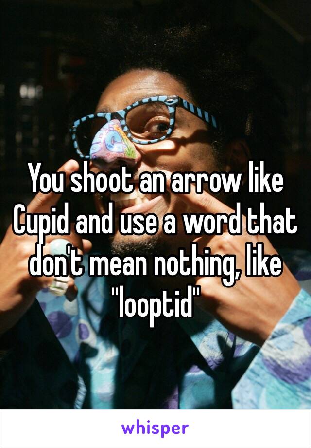 You shoot an arrow like Cupid and use a word that don't mean nothing, like "looptid" 