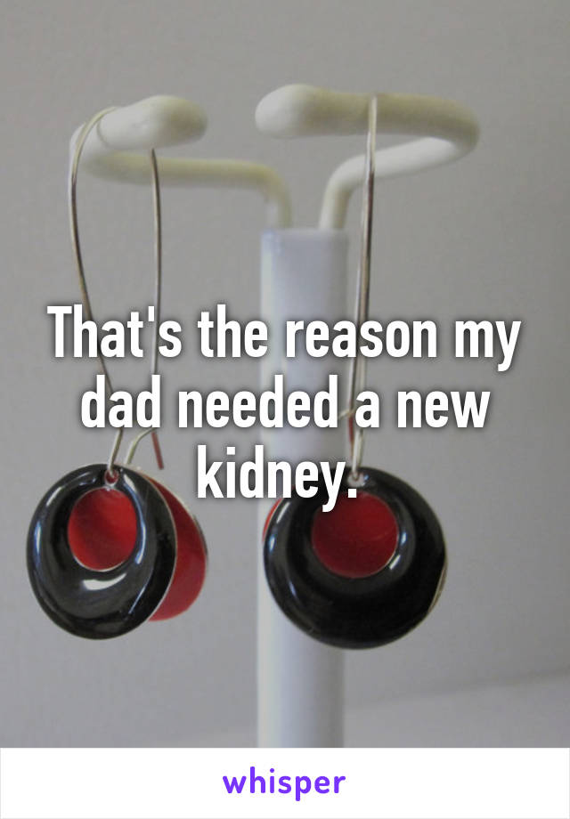 That's the reason my dad needed a new kidney. 