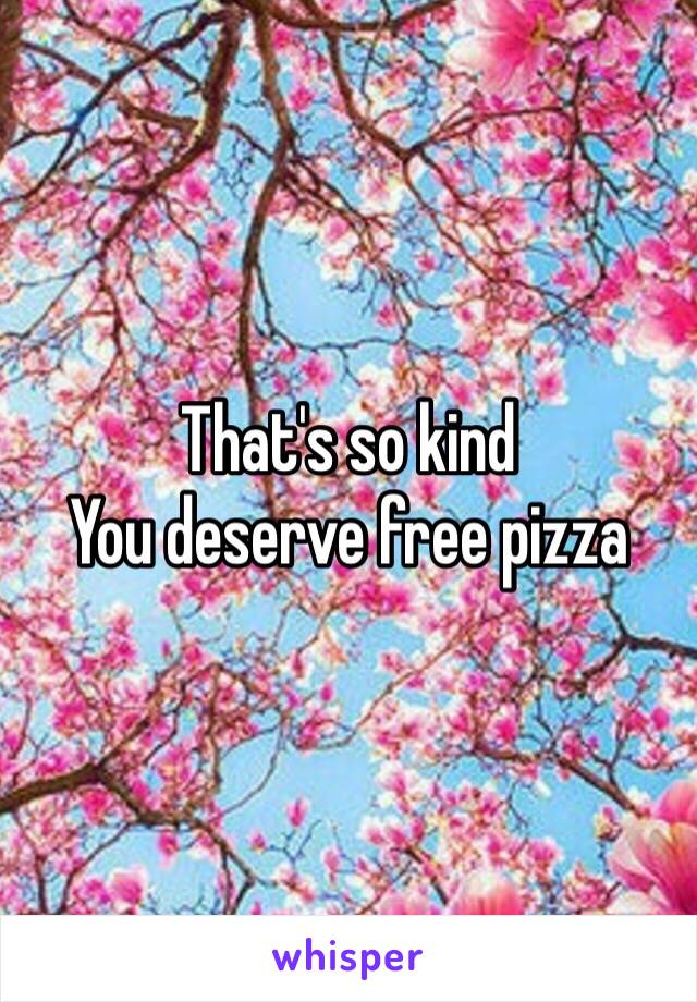 That's so kind
You deserve free pizza 