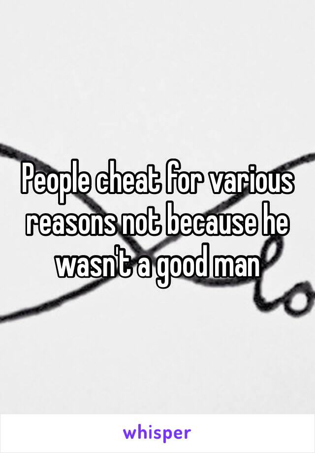 People cheat for various reasons not because he wasn't a good man