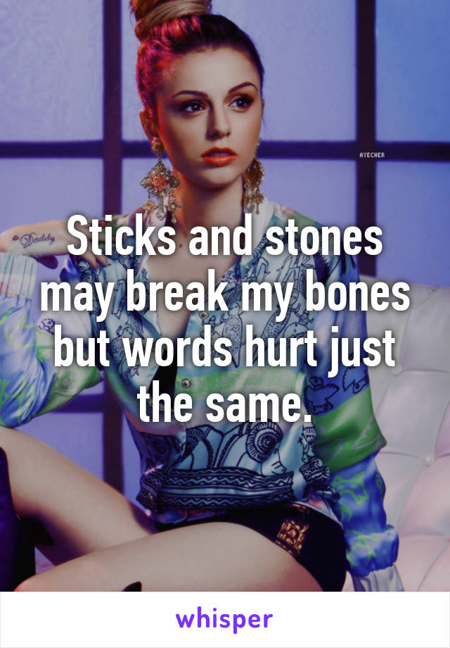 Sticks and stones may break my bones but words hurt just the same.