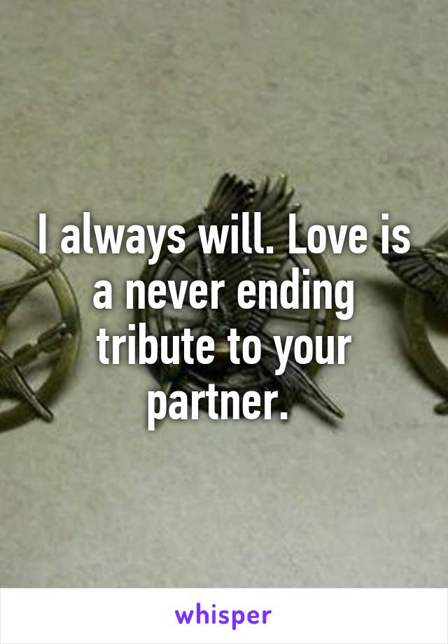 I always will. Love is a never ending tribute to your partner. 