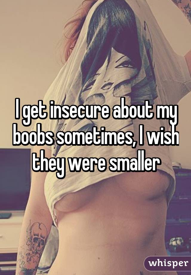 I get insecure about my boobs sometimes, I wish they were smaller