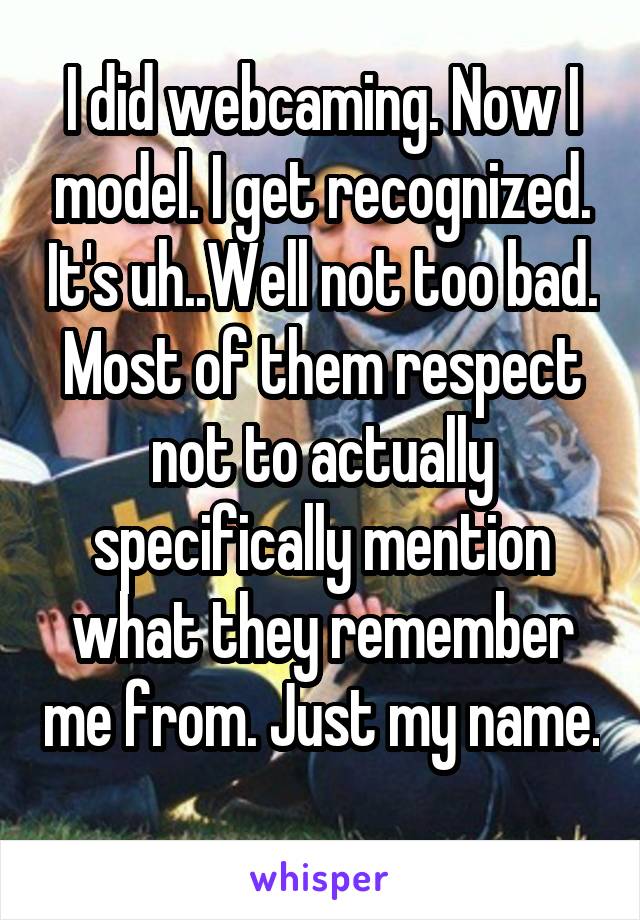 I did webcaming. Now I model. I get recognized. It's uh..Well not too bad. Most of them respect not to actually specifically mention what they remember me from. Just my name. 