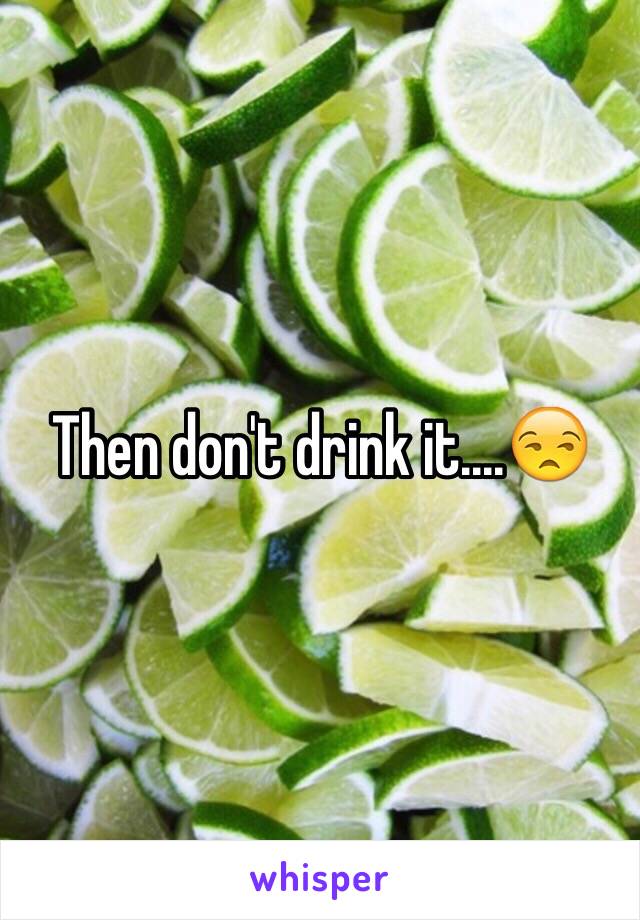 Then don't drink it....😒