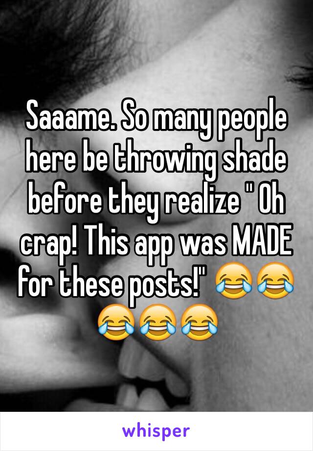 Saaame. So many people here be throwing shade before they realize " Oh crap! This app was MADE for these posts!" 😂😂😂😂😂