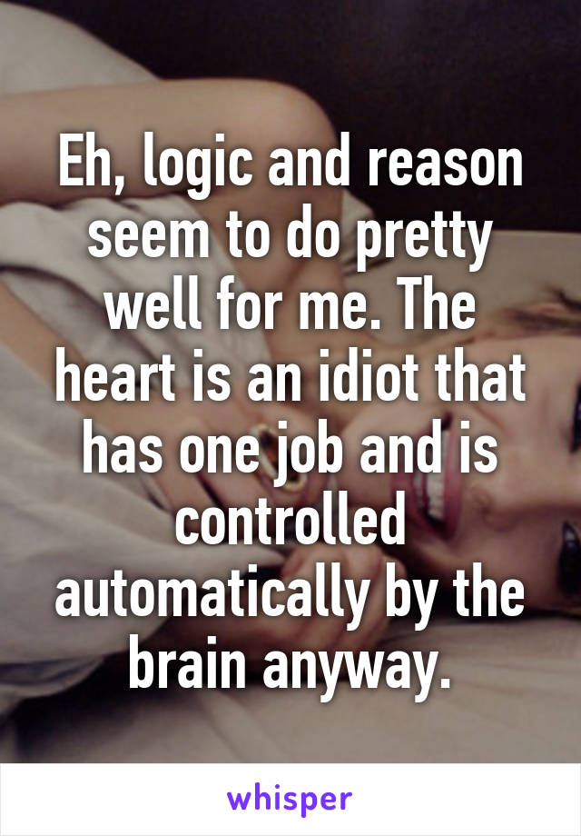Eh, logic and reason seem to do pretty well for me. The heart is an idiot that has one job and is controlled automatically by the brain anyway.