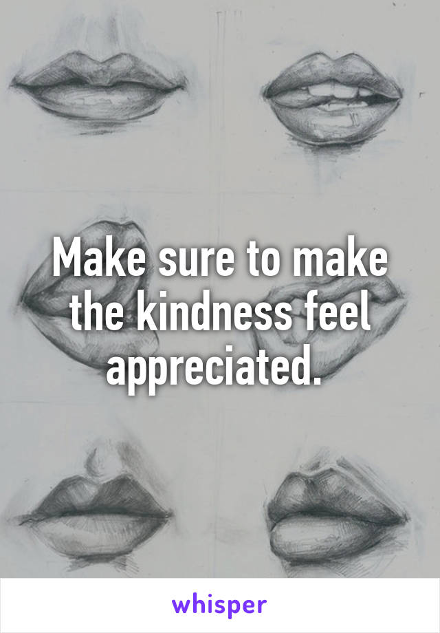 Make sure to make the kindness feel appreciated. 
