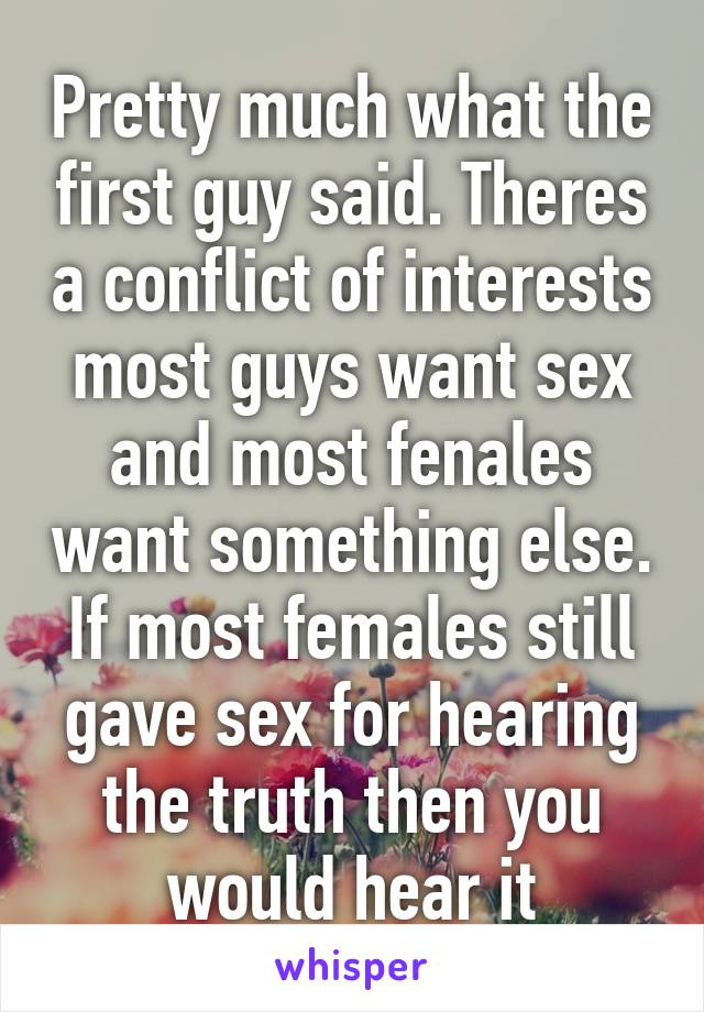 Pretty much what the first guy said. Theres a conflict of interests most guys want sex and most fenales want something else. If most females still gave sex for hearing the truth then you would hear it