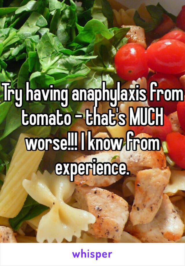 Try having anaphylaxis from tomato - that's MUCH worse!!! I know from experience. 