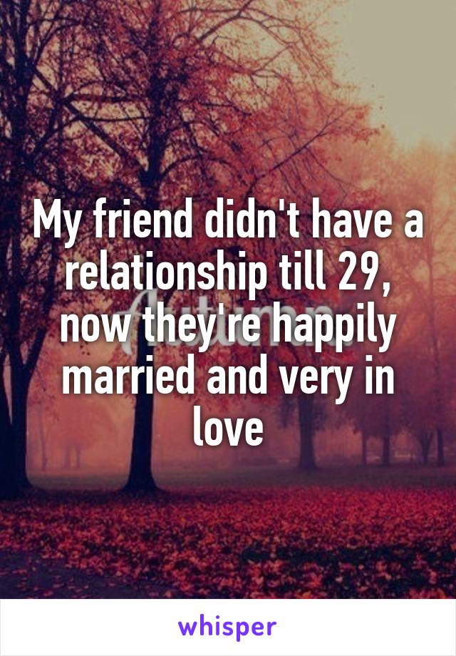 My friend didn't have a relationship till 29, now they're happily married and very in love