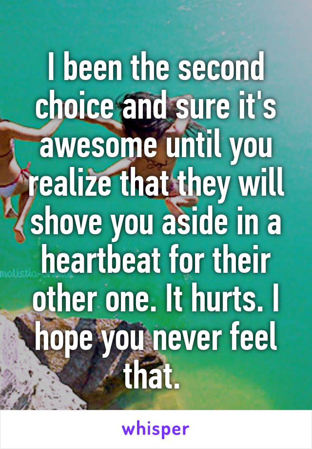 I been the second choice and sure it's awesome until you realize that they will shove you aside in a heartbeat for their other one. It hurts. I hope you never feel that. 