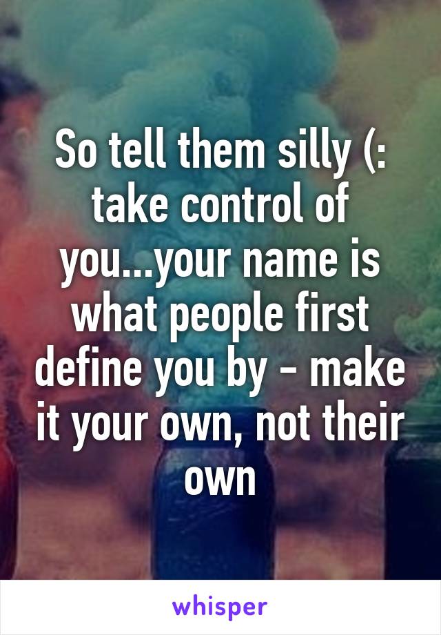 So tell them silly (: take control of you...your name is what people first define you by - make it your own, not their own
