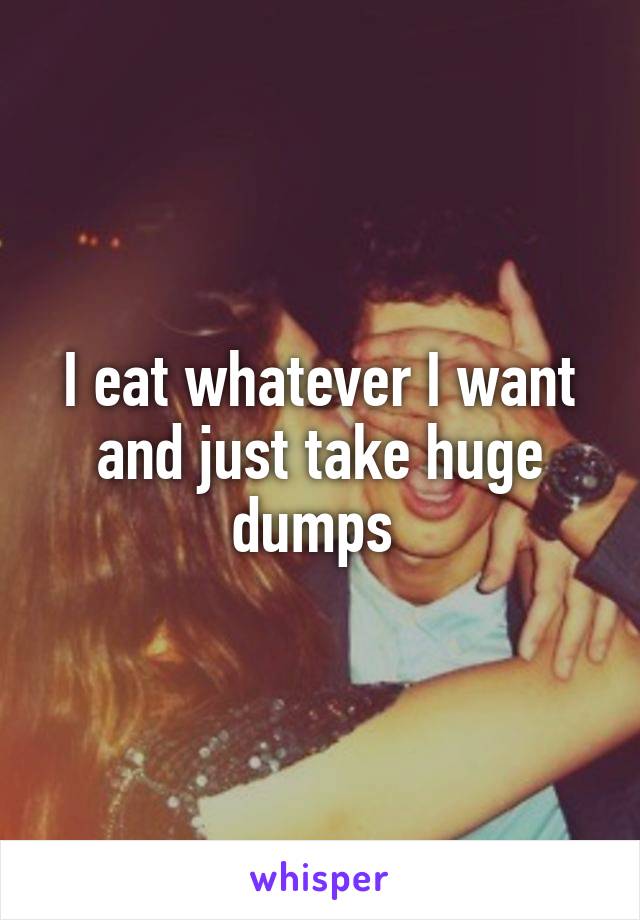 I eat whatever I want and just take huge dumps 