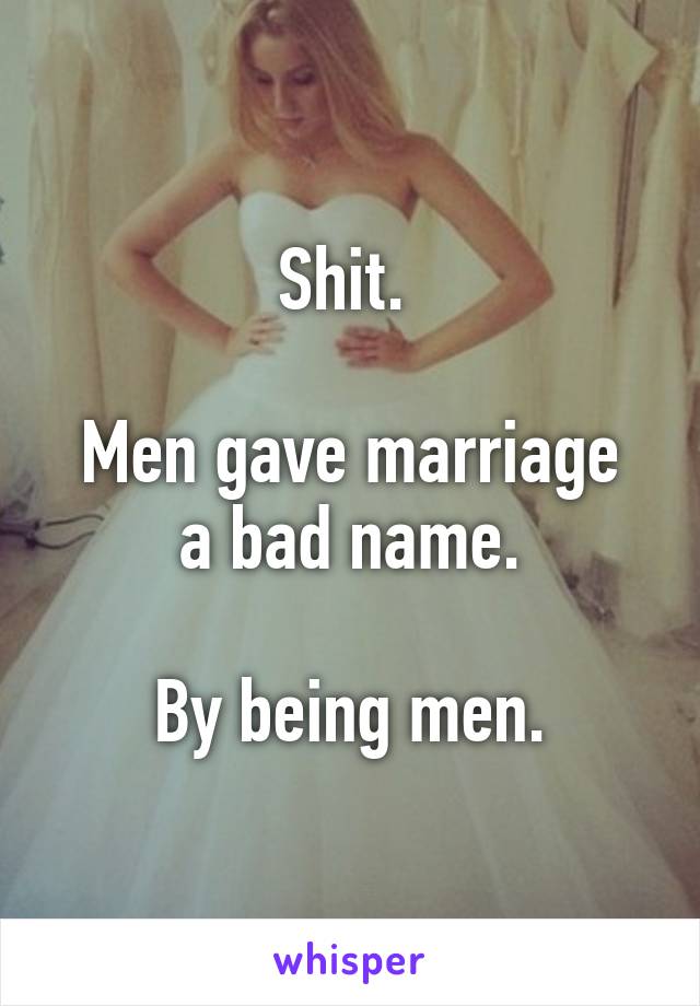 Shit. 

Men gave marriage a bad name.

By being men.