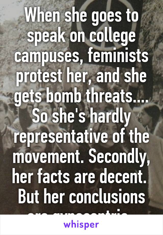 When she goes to speak on college campuses, feminists protest her, and she gets bomb threats.... So she's hardly representative of the movement. Secondly, her facts are decent.  But her conclusions are gynocentric. 
