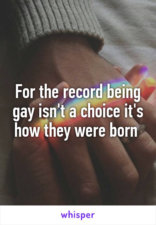 For the record being gay isn't a choice it's how they were born 