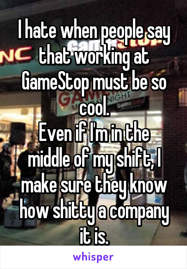 I hate when people say that working at GameStop must be so cool.
Even if I'm in the middle of my shift, I make sure they know how shitty a company it is.